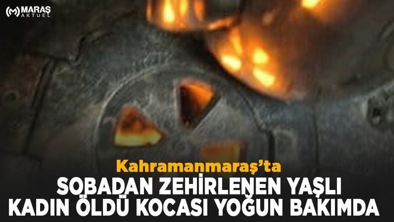 Kahramanmaraş'ta sobadan zehirlenen yaşlı kadın ve kocası hayatını kaybetti