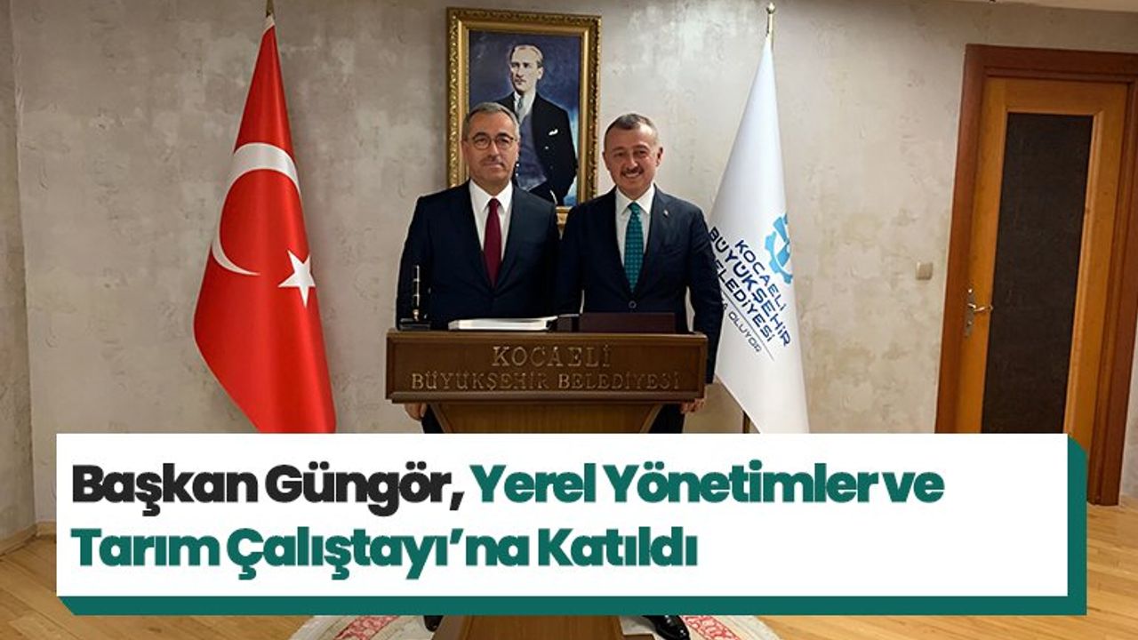 Başkan Güngör, Yerel Yönetimler ve Tarım Çalıştayı’na Katıldı