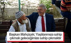 Başkan Mahçiçek; Yaşlılarımıza sahip çıkmak geleceğimize sahip çıkmaktır