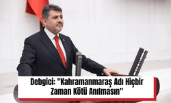 Debgici: "Kahramanmaraş Adı Hiçbir Zaman Kötü Anılmasın"