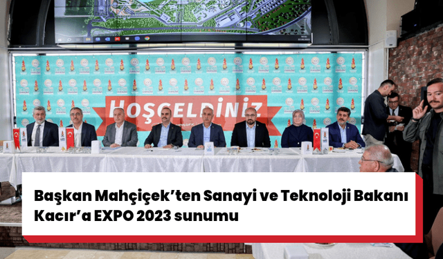 Başkan Mahçiçek’ten Sanayi ve Teknoloji Bakanı Kacır’a EXPO 2023 sunumu